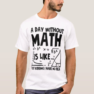 A Day Without Math Is Like Just Kidding I Have No T-Shirt
