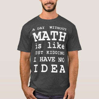 A Day Without Math Is Like Just Kidding I Have No  T-Shirt