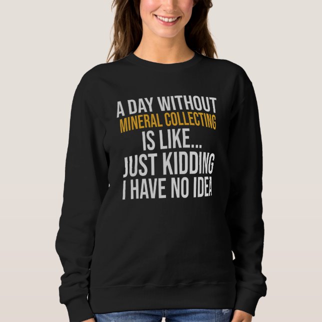 A Day Without Mineral Collecting Is Like Sweatshirt (Front)