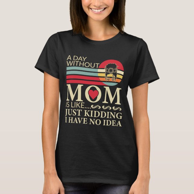 A day without Mum is like just kidding no idea T-Shirt (Front)
