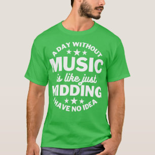 A day without music is like just kidding I have no T-Shirt