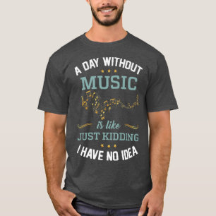 A Day Without Music Its Kidding I Have No Idea Fun T-Shirt