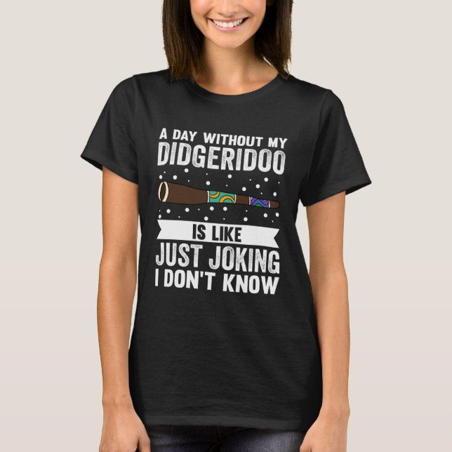 A Day Without My Didgeridoo Is Like Just Joking I  T-Shirt (Front)