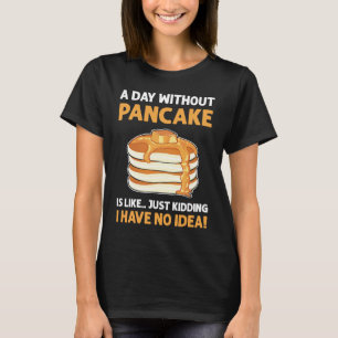 A Day Without Pancakes Is Like  Just Kidding Panca T-Shirt