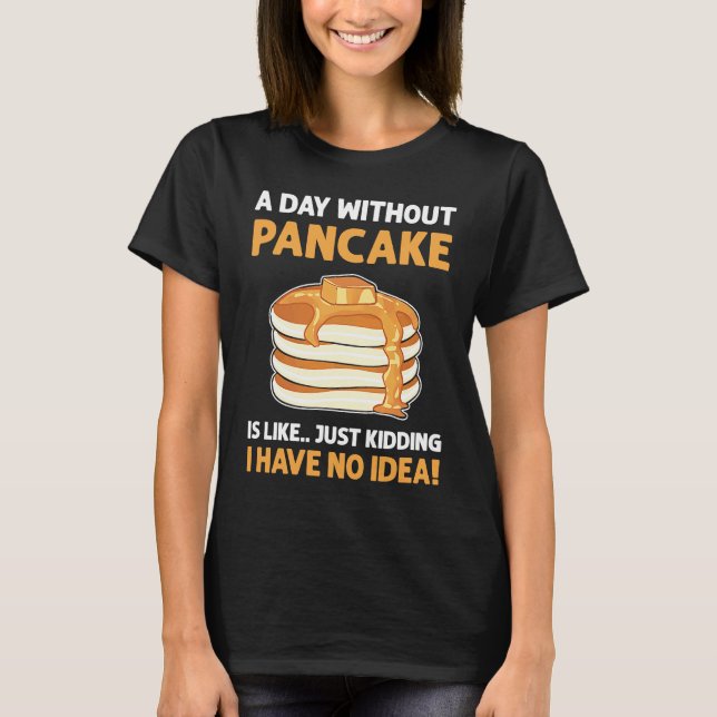 A Day Without Pancakes Is Like  Just Kidding Panca T-Shirt (Front)