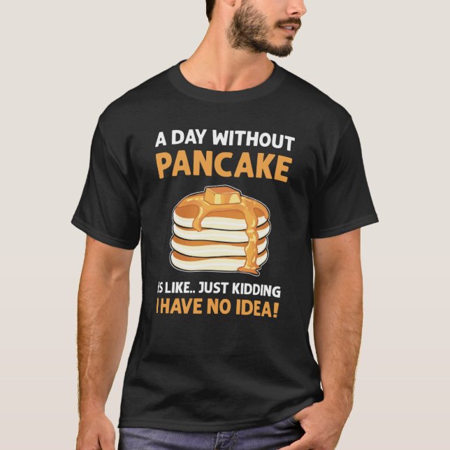 A Day Without Pancakes Is Like  Just Kidding Panca T-Shirt (Front)