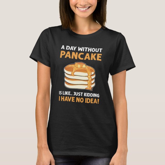 A Day Without Pancakes Is Like  Just Kidding Panca T-Shirt (Front)