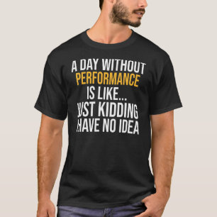 A Day Without Performance Is Like T-Shirt