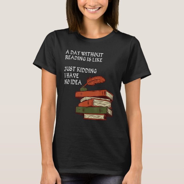 A Day Without Reading is Like.. Just Kidding I Hav T-Shirt (Front)
