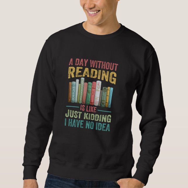A Day Without Reading Is Like Just Kidding I Have  Sweatshirt (Front)