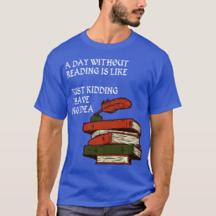 A Day Without Reading is Like Just Kidding I Have T-Shirt