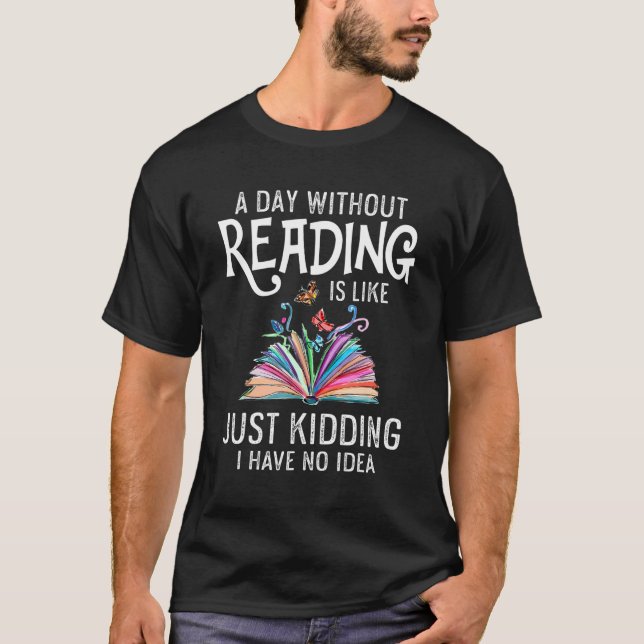 A Day Without Reading Is Like Just Kidding I Have  T-Shirt (Front)