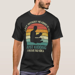 A Day Without Reading Is Like Just Kidding I Have  T-Shirt
