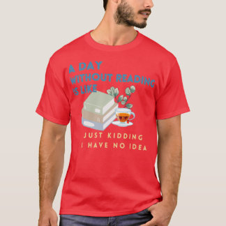 A day without reading is like just kidding I have T-Shirt
