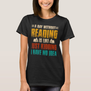 A Day Without Reading Is Like Just Kidding I Have T-Shirt