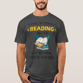 A Day Without Reading is Like Just Kidding I Have T-Shirt
