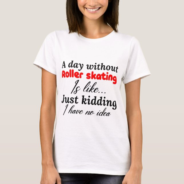 a day without roller skating is like just kidding T-Shirt (Front)