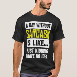 A Day Without Sarcasm Is Like Just Kidding I Have T-Shirt
