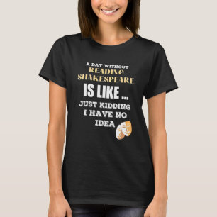 A Day Without Shakespeare Like Just Kidding I Have T-Shirt
