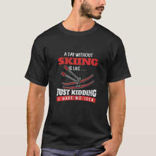 A Day Without Skiing Is Like Just Kidding I Have N T-Shirt