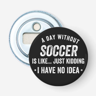 A Day Without Soccer Is Like Just Kidding Bottle Opener