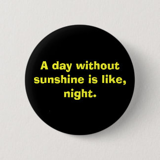 A day without sunshine is like, night. 6 cm round badge