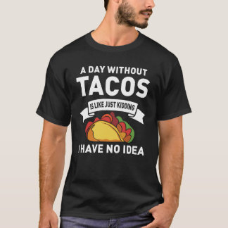 A Day Without Tacos Is Like Just Kidding T-Shirt