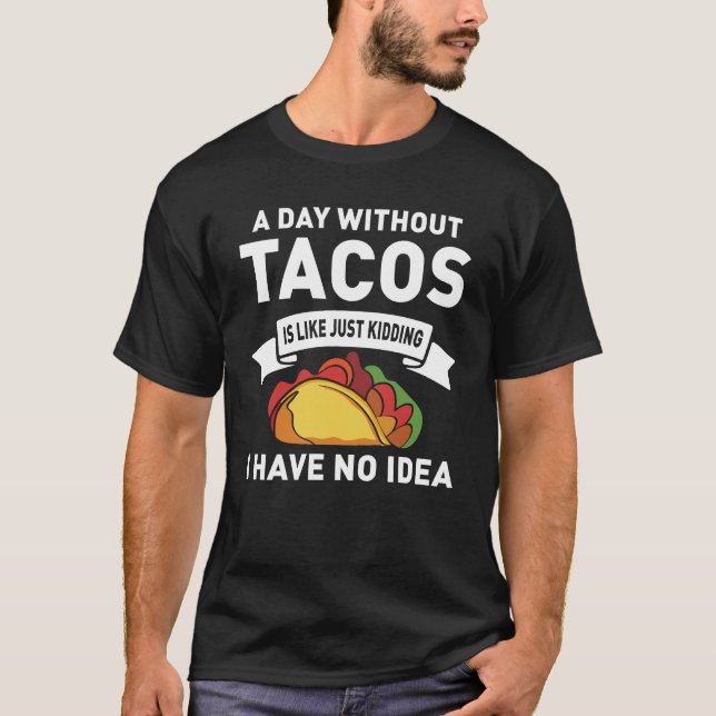 A Day Without Tacos Is Like Just Kidding T-Shirt (Front)