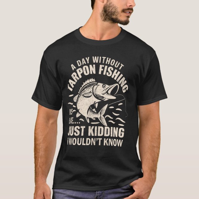 A Day Without Tarpon Fishing Is Like Just Kidding  T-Shirt (Front)