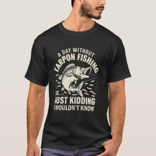 A Day Without Tarpon Fishing Is Like Just Kidding T-Shirt