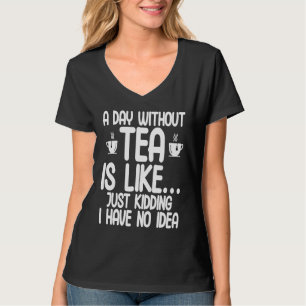 A Day Without Tea Is Like Just Kidding I Have No I T-Shirt