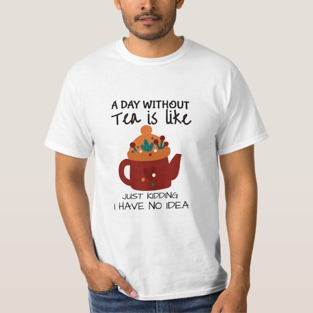 A day without Tea is like just kidding T-Shirt (Front)
