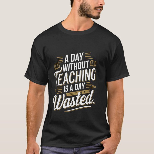 A Day Without Teaching Is a Day Wasted Funny T-Shirt (Front)