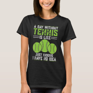 A Day Without Tennis Is Like Just Kidding I Have N T-Shirt
