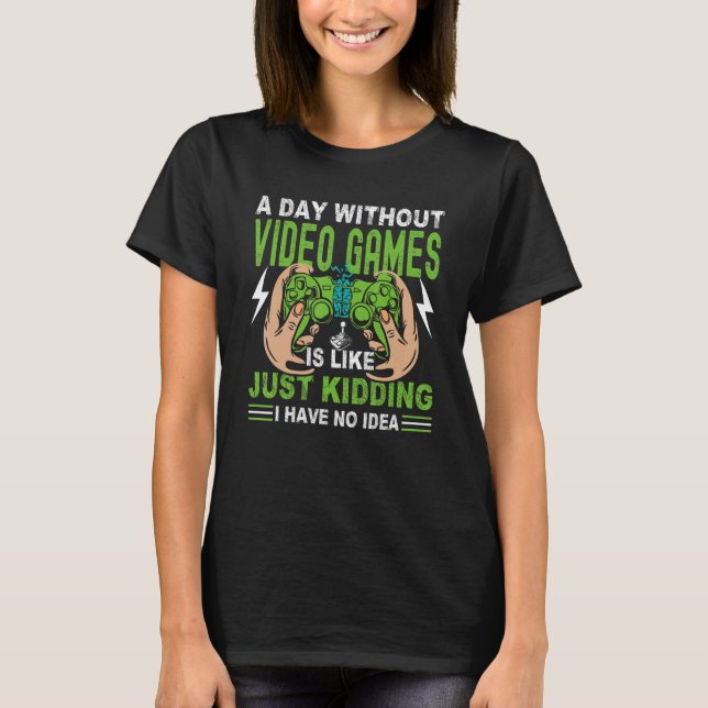 A Day Without Video Game Is Like Just Kidding I Ha T-Shirt (Front)