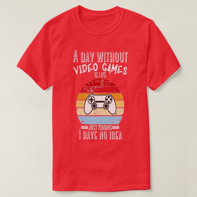 A Day Without Video Games Is Like Just Kidding I h T-Shirt (Design Front)
