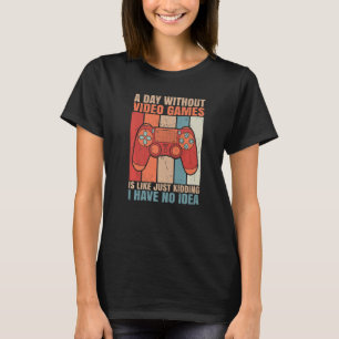 A Day Without Video Games Is Like Just Kidding I H T-Shirt
