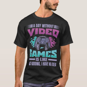 A Day Without Video Games is Like, Just Kidding T-Shirt