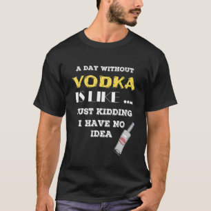 A Day Without Vodka Is Like Just Kidding I Have No T-Shirt