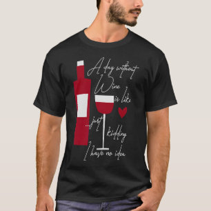 A Day Without Wine Is Like Just Kidding I Have No  T-Shirt