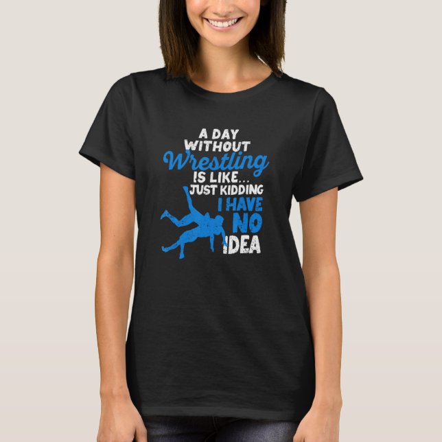 A Day Without Wrestling Is Like Just Kidding I Hav T-Shirt (Front)
