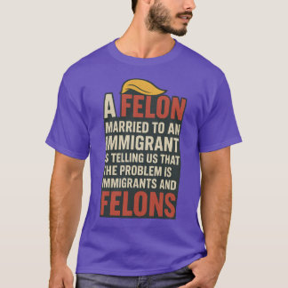 A FELON MARRIED TO AN IMMIGRANT IS TELLING US THAT T-Shirt