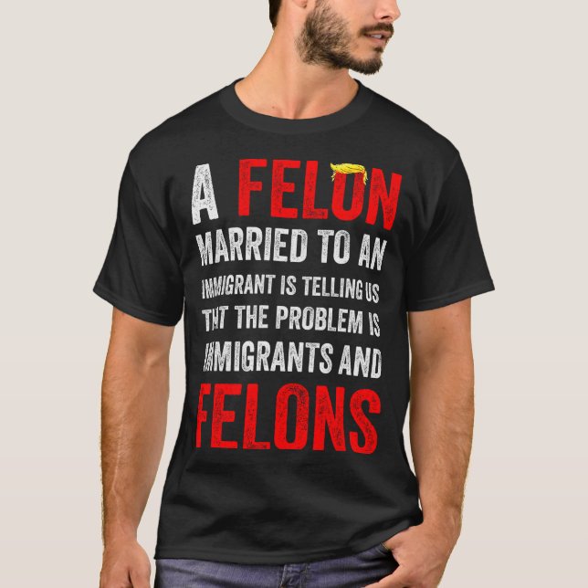A Felon Married To An Immigrant Is Telling Us That T-Shirt (Front)