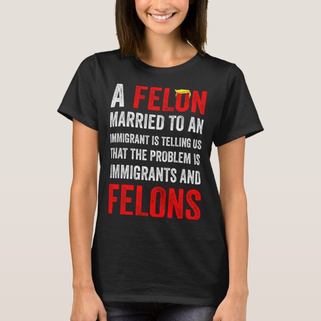 A Felon Married To An Immigrant Is Telling Us That T-Shirt (Front)