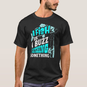 A Fish Or A Buzz Im Catching Something Fishing T-Shirt