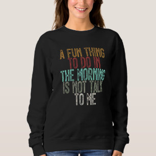 A Fun Thing To Do In The Morning Is Not Talk To Me Sweatshirt
