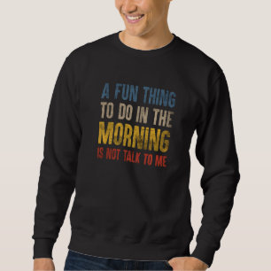 A Fun Thing To Do In The Morning Is Not Talk To Me Sweatshirt