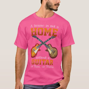 A House Is Not A Home Without A Guitar Or Two Or T T-Shirt