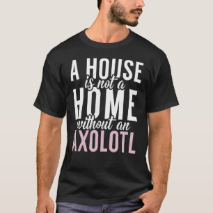 A House is not a Home without an Axolotl T-Shirt