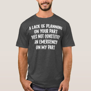 A Lack Of Planning On Your Part Does Not Constitut T-Shirt